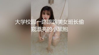 大学校园一路跟踪美女班长偷窥漂亮的小黑鲍