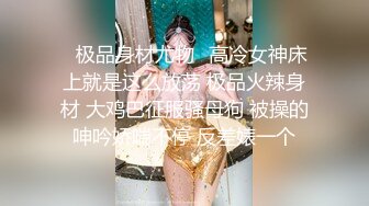 ✿极品身材尤物✿高冷女神床上就是这么放荡 极品火辣身材 大鸡巴征服骚母狗 被操的呻吟娇喘不停 反差婊一个