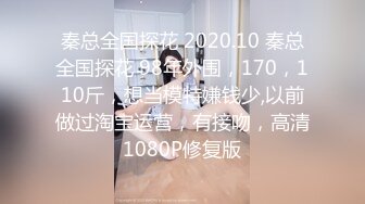 秦总全国探花 2020.10 秦总全国探花 98年外围，170，110斤，想当模特嫌钱少,以前做过淘宝运营，有接吻，高清1080P修复版