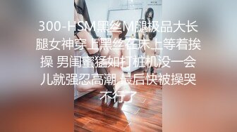 300-HSM黑丝M腿极品大长腿女神穿上黑丝在床上等着挨操 男闺蜜猛如打桩机没一会儿就强忍高潮 最后快被操哭不行了