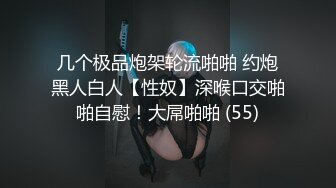 几个极品炮架轮流啪啪 约炮黑人白人【性奴】深喉口交啪啪自慰！大屌啪啪 (55)