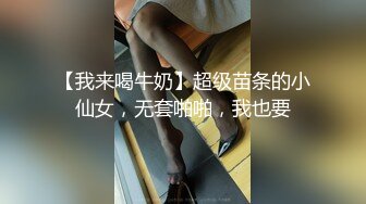 【我来喝牛奶】超级苗条的小仙女，无套啪啪，我也要