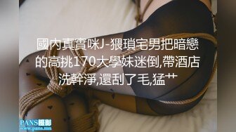 國內真實咪J-猥瑣宅男把暗戀的高挑170大學妹迷倒,帶酒店洗幹淨,還刮了毛,猛艹