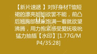 【新片速遞 】对好身材T恤短裙的漂亮姐姐欲罢不能，前凸后翘胸部鼓胀饱满一看就欲望沸腾，用力抱紧感受爱抚吸吮猛力抽插【水印】[1.77G/MP4/35:28]