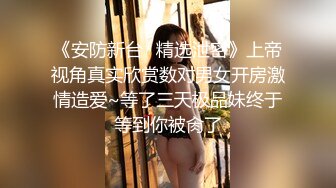 《安防新台✅精选泄密》上帝视角真实欣赏数对男女开房激情造爱~等了三天极品妹终于等到你被肏了