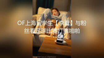 OF上海留学生【李真】与粉丝看足球比赛打赌啪啪