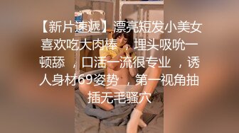 【新片速遞】漂亮短发小美女喜欢吃大肉棒 ，埋头吸吮一顿舔 ，口活一流很专业 ，诱人身材69姿势 ，第一视角抽插无毛骚穴