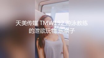 天美传媒 TMW192 游泳教练的泄欲玩物 乐奈子