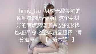 ✨hime_tsu✨身材无敌美丽的顶到爆的极品网红 这个身材好的有点离谱了 私处的形状也超棒 总之整体质量超棒❤满分推荐！❤【☀第六彈☀】