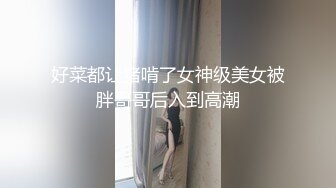 好菜都让猪啃了女神级美女被胖哥哥后入到高潮