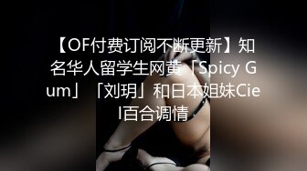 【OF付费订阅不断更新】知名华人留学生网黄「Spicy Gum」「刘玥」和日本姐妹Ciel百合调情