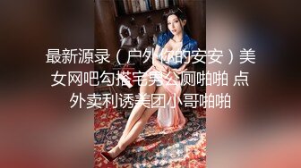 最新源录（户外你的安安）美女网吧勾搭宅男公厕啪啪 点外卖利诱美团小哥啪啪