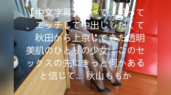 【中文字幕】食べて、笑って、エッチして中出ししたくて　秋田から上京してきた透明美肌のひとりの少女　このセックスの先にきっと何かあると信じて… 秋山ももか