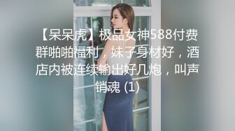 【呆呆虎】极品女神588付费群啪啪福利，妹子身材好，酒店内被连续输出好几炮，叫声销魂 (1)