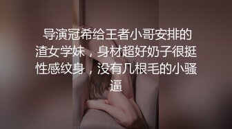  导演冠希给王者小哥安排的渣女学妹，身材超好奶子很挺性感纹身，没有几根毛的小骚逼