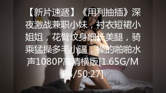 【新片速遞】《用利抽插》深夜激战兼职小妹，衬衣短裙小姐姐，花臂纹身细长美腿，骑乘猛操多毛小逼，操的啪啪水声1080P高清横版[1.65G/MP4/50:27]