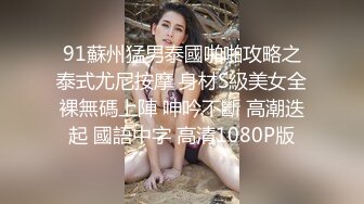 91蘇州猛男泰國啪啪攻略之泰式尤尼按摩 身材S級美女全裸無碼上陣 呻吟不斷 高潮迭起 國語中字 高清1080P版