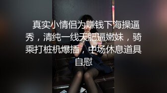   真实小情侣为赚钱下海操逼秀，清纯一线天肥逼嫩妹，骑乘打桩机爆插，中场休息道具自慰