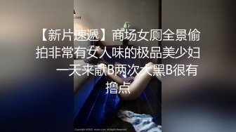 【新片速遞】商场女厕全景偷拍非常有女人味的极品美少妇❤️一天来献B两次大黑B很有撸点