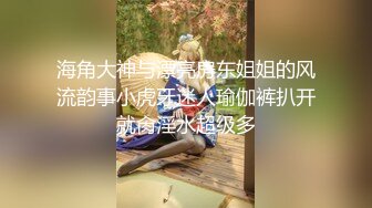 海角大神与漂亮房东姐姐的风流韵事小虎牙迷人瑜伽裤扒开就肏淫水超级多