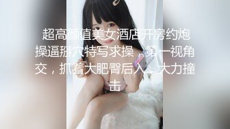  超高颜值美女酒店开房约炮操逼掰穴特写求操，第一视角交，抓着大肥臀后入，大力撞击