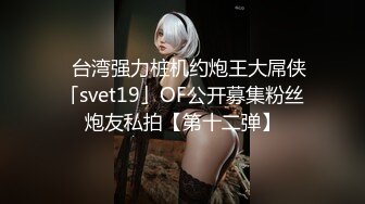 ✨台湾强力桩机约炮王大屌侠「svet19」OF公开募集粉丝炮友私拍【第十二弹】