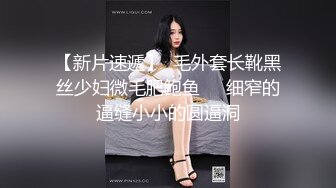 【新片速遞】  毛外套长靴黑丝少妇微毛肥鲍鱼❤️细窄的逼缝小小的圆逼洞