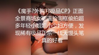 《魔手?外购??极品CP》正面全景商场女厕逼脸同框偸拍超多年轻小姐姐小少妇方便，发现稀有极品正宗一线天馒头笔，真的好看