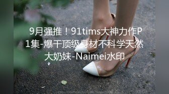  9月强推！91tims大神力作P1集-爆干顶级身材不科学天然大奶妹-Naimei水印