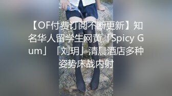 【OF付费订阅不断更新】知名华人留学生网黄「Spicy Gum」「刘玥」清晨酒店多种姿势床战内射