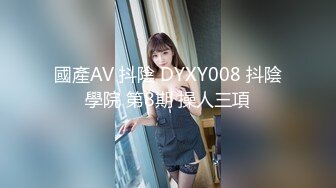 國產AV 抖陰 DYXY008 抖陰學院 第8期 操人三項