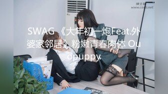 SWAG 《大年初一炮Feat.外婆家邻居》粉嫩青春肉体 Ouopuppy