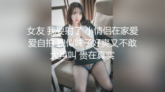  女友 我要射了 小情侣在家爱爱自拍 貌似妹子好爽又不敢大声叫 贵在真实