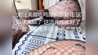 泄密流出 反差母狗 极品巨乳萝莉极致口活