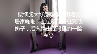  腰细胸大好身材妹子和炮友居家啪啪，上位骑乘打桩晃动奶子，后入撞击屁股操的一脸享受