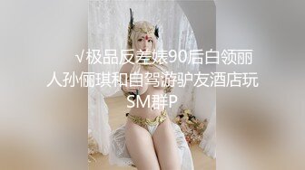 ❤️√极品反差婊90后白领丽人孙俪琪和自驾游驴友酒店玩SM群P