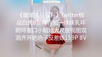 《重弹精品福利》Twitter极品白虎B女神@知一妹妹乳环阴环重口小姐姐大尺度视图双洞齐开绝绝子反差婊159P 8V