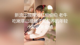   新流出按摩浴缸房偷拍 老牛吃嫩草已婚嫂子和包养的年轻小哥开房偷情