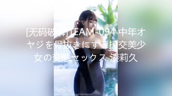 [无码破解]TEAM-094 中年オヤジを骨抜きにする援交美少女の変態セックス 湊莉久