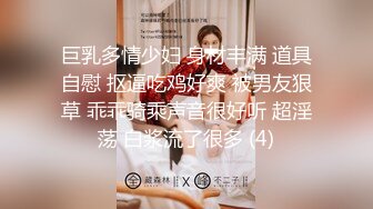 巨乳多情少妇 身材丰满 道具自慰 抠逼吃鸡好爽 被男友狠草 乖乖骑乘声音很好听 超淫荡 白浆流了很多 (4)