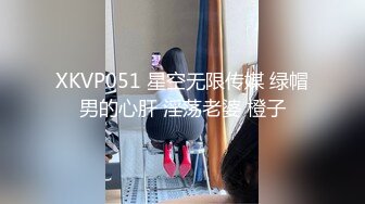 XKVP051 星空无限传媒 绿帽男的心肝 淫荡老婆 橙子