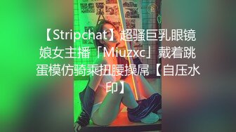 【Stripchat】超骚巨乳眼镜娘女主播「Miuzxc」戴着跳蛋模仿骑乘扭腰操屌【自压水印】