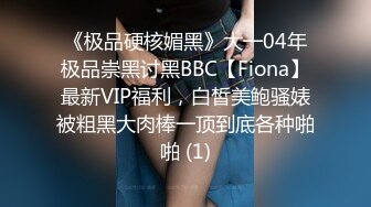 《极品硬核媚黑》大一04年极品崇黑讨黑BBC【Fiona】最新VIP福利，白皙美鲍骚婊被粗黑大肉棒一顶到底各种啪啪 (1)