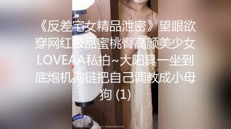 《反差宅女精品泄密》望眼欲穿网红极品蜜桃臀高颜美少女LOVEAA私拍~大阳具一坐到底炮机狗链把自己调教成小母狗 (1)