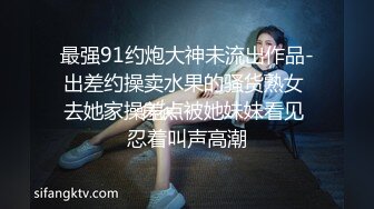 最强91约炮大神未流出作品-出差约操卖水果的骚货熟女 去她家操差点被她妹妹看见 忍着叫声高潮