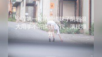 全程第一视角颜值妹子阴唇很大用手不听揉搓小穴，演技爆炸