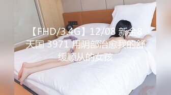 【FHD/3.4G】12/08 新金8天国 3971 用阴部治愈我的舒缓顺从的女孩