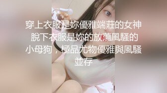 穿上衣服是妳優雅端莊的女神 脫下衣服是妳的放蕩風騷的小母狗，極品尤物優雅與風騷並存