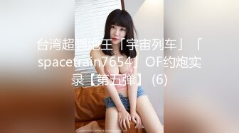 台湾超强炮王「宇宙列车」「spacetrain7654」OF约炮实录【第五弹】 (6)