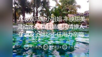  【极品高端泄密】极品JK清纯校花萝莉吃避孕药堕落兼职被大肉棒内射